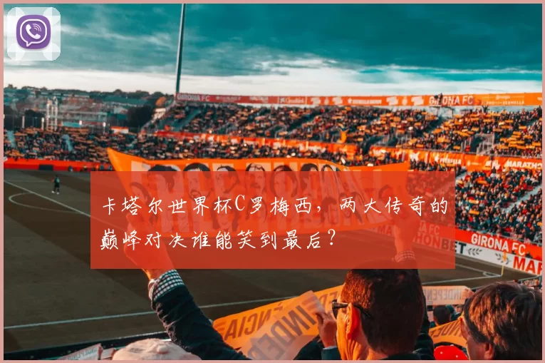 卡塔尔世界杯C罗梅西，两大传奇的巅峰对决谁能笑到最后？
