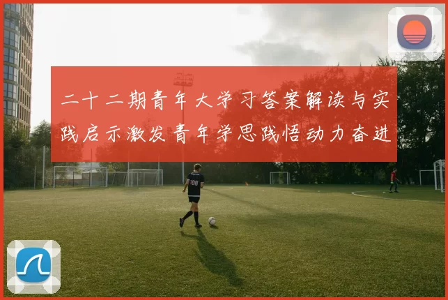 二十二期青年大学习答案解读与实践启示激发青年学思践悟动力奋进