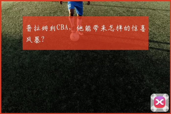 普拉姆利CBA，他能带来怎样的惊喜风暴？