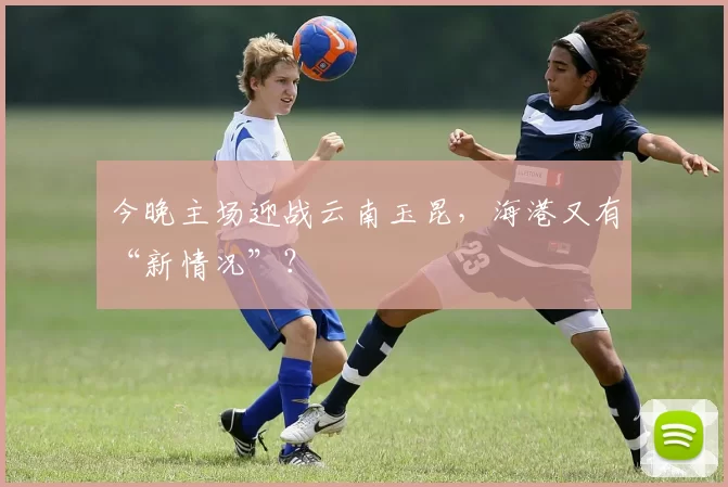 今晚主场迎战云南玉昆，海港又有“新情况”？