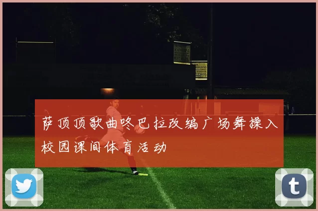 萨顶顶歌曲咚巴拉改编广场舞操入校园课间体育活动