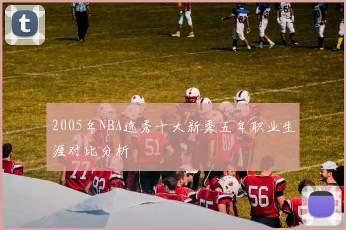 2005年NBA选秀十大新秀五年职业生涯对比分析