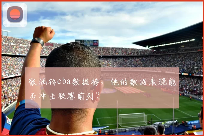 张涵钧cba数据榜，他的数据表现能否冲击联赛前列？