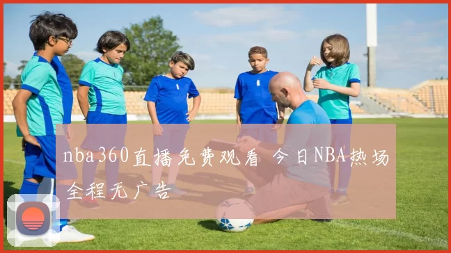 nba360直播免费观看 今日NBA热场全程无广告