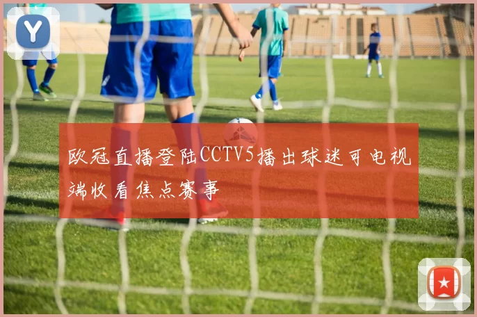 欧冠直播登陆CCTV5播出球迷可电视端收看焦点赛事