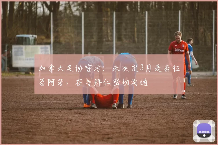 加拿大足协官方：未决定3月是否征召阿芳，在与拜仁密切沟通