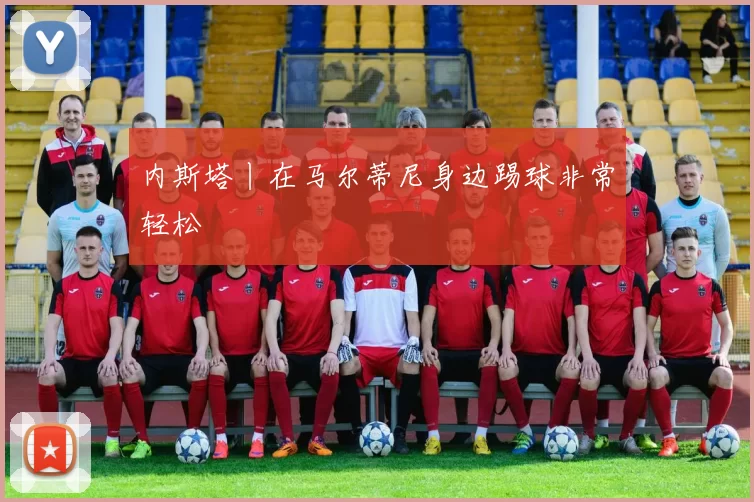 内斯塔丨在马尔蒂尼身边踢球非常轻松