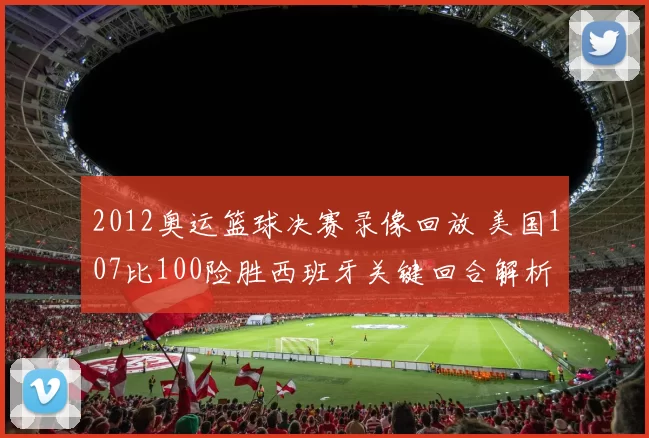 2012奥运篮球决赛录像回放 美国107比100险胜西班牙关键回合解析