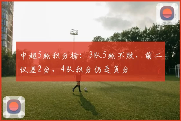 中超5轮积分榜：3队5轮不败，前二仅差2分，4队积分仍是负分