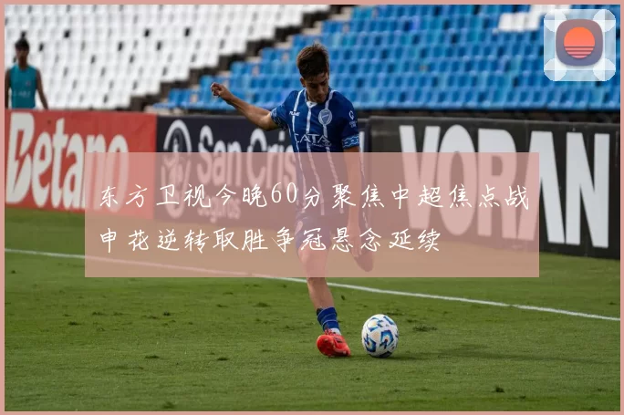 东方卫视今晚60分聚焦中超焦点战申花逆转取胜争冠悬念延续