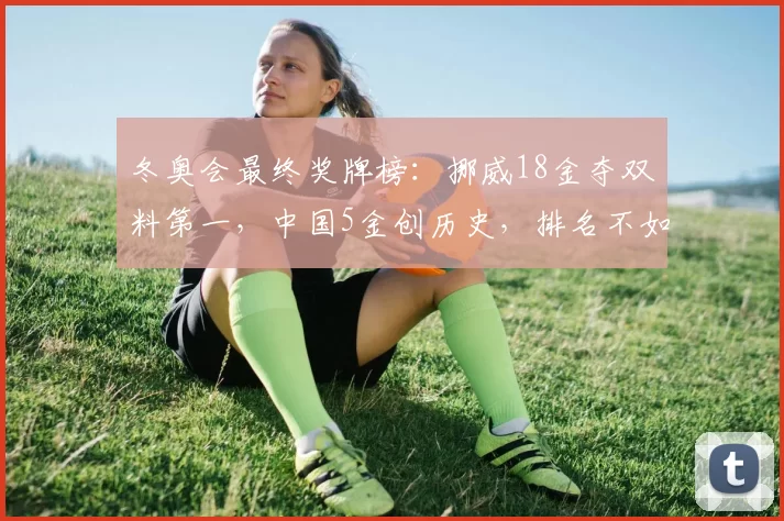 冬奥会最终奖牌榜：挪威18金夺双料第一，中国5金创历史，排名不如日本