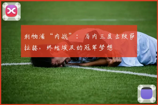 利物浦“内战”：马内三度击败萨拉赫，终结埃及的冠军梦想