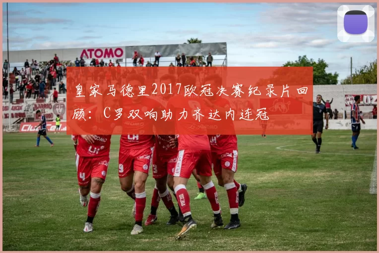 皇家马德里2017欧冠决赛纪录片回顾：C罗双响助力齐达内连冠