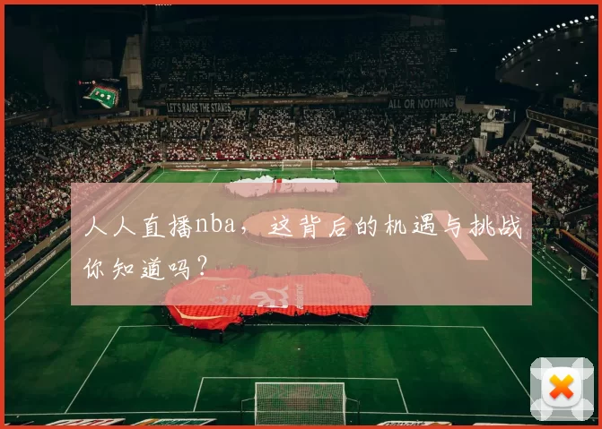 人人直播nba，这背后的机遇与挑战你知道吗？