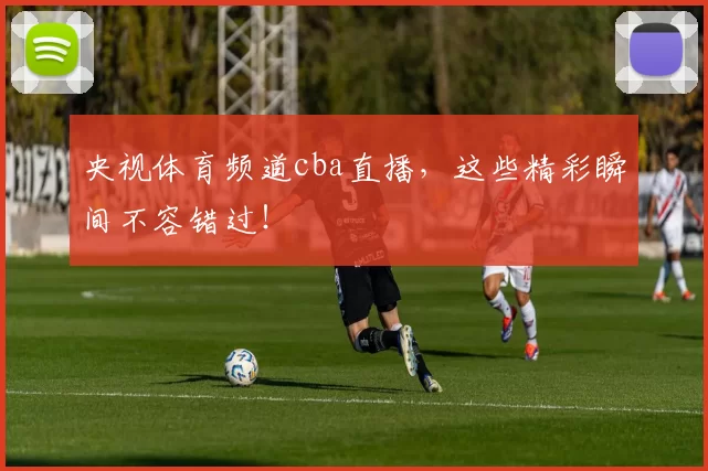 央视体育频道cba直播，这些精彩瞬间不容错过！