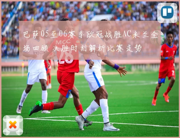 巴萨05至06赛季欧冠战胜AC米兰全场回顾 决胜时刻解析比赛走势