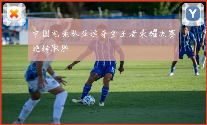 中国电竞队亚运夺金王者荣耀决赛逆转取胜