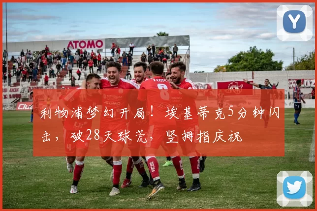 利物浦梦幻开局！埃基蒂克5分钟闪击，破28天球荒，竖拇指庆祝