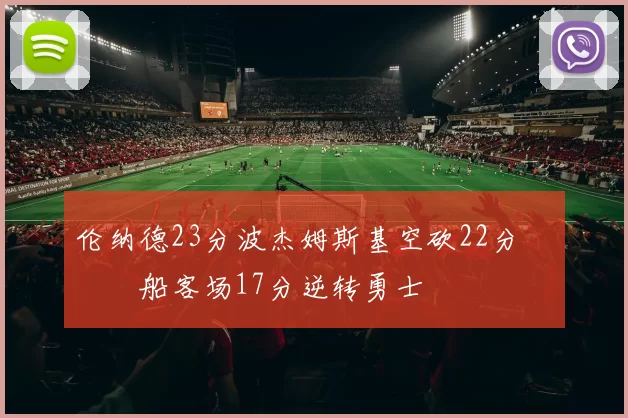 伦纳德23分波杰姆斯基空砍22分 快船客场17分逆转勇士