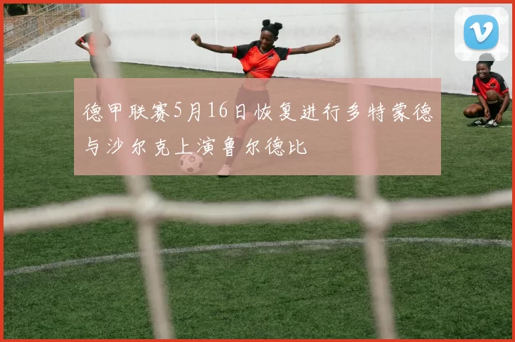 德甲联赛5月16日恢复进行多特蒙德与沙尔克上演鲁尔德比