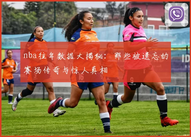 nba往年数据大揭秘：那些被遗忘的赛场传奇与惊人真相
