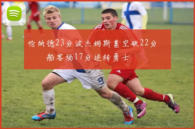伦纳德23分波杰姆斯基空砍22分 快船客场17分逆转勇士